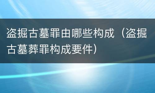 盗掘古墓罪由哪些构成（盗掘古墓葬罪构成要件）