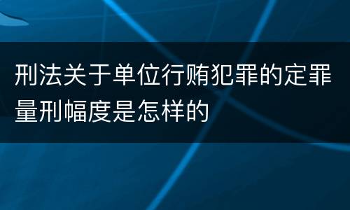 刑法关于单位行贿犯罪的定罪量刑幅度是怎样的