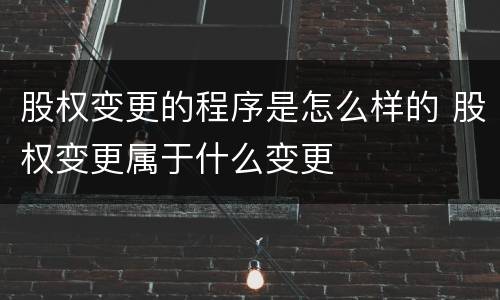 股权变更的程序是怎么样的 股权变更属于什么变更