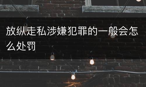 放纵走私涉嫌犯罪的一般会怎么处罚