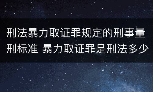 刑法暴力取证罪规定的刑事量刑标准 暴力取证罪是刑法多少条