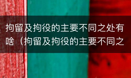 拘留及拘役的主要不同之处有啥（拘留及拘役的主要不同之处有啥特点）