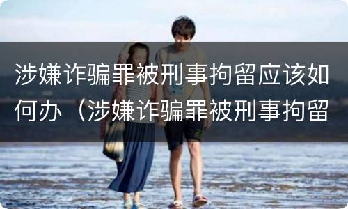 涉嫌诈骗罪被刑事拘留应该如何办（涉嫌诈骗罪被刑事拘留应该如何办理）