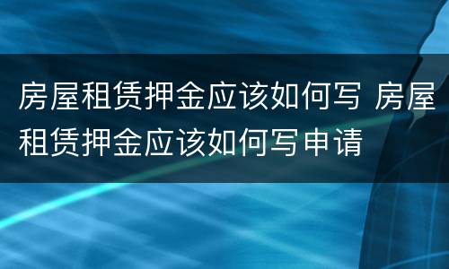 房屋租赁押金应该如何写 房屋租赁押金应该如何写申请