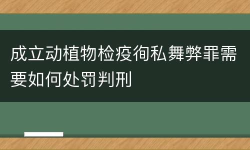 成立动植物检疫徇私舞弊罪需要如何处罚判刑