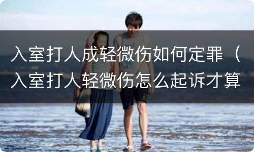 入室打人成轻微伤如何定罪（入室打人轻微伤怎么起诉才算刑事案件）