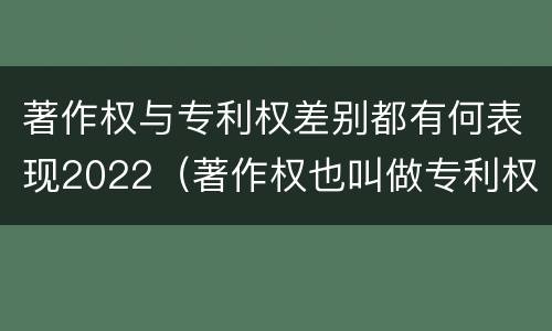 著作权与专利权差别都有何表现2022（著作权也叫做专利权吗）