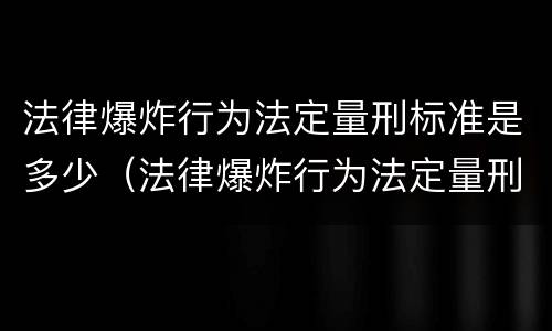 法律爆炸行为法定量刑标准是多少（法律爆炸行为法定量刑标准是多少条）
