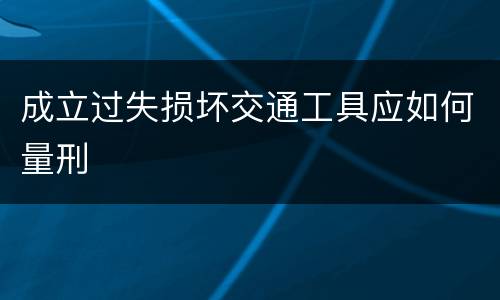 成立过失损坏交通工具应如何量刑