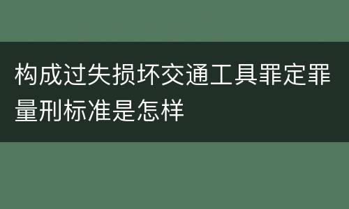 构成过失损坏交通工具罪定罪量刑标准是怎样