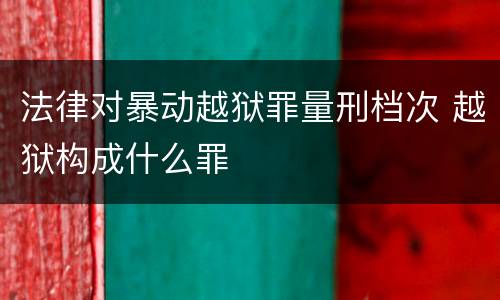 法律对暴动越狱罪量刑档次 越狱构成什么罪