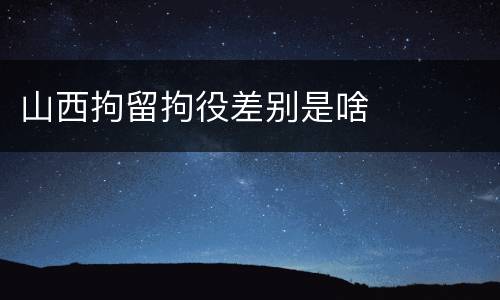 山西拘留拘役差别是啥