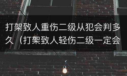 打架致人重伤二级从犯会判多久（打架致人轻伤二级一定会被判刑吗）