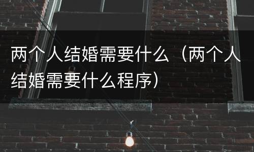 两个人结婚需要什么（两个人结婚需要什么程序）