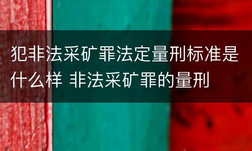 犯非法采矿罪法定量刑标准是什么样 非法采矿罪的量刑