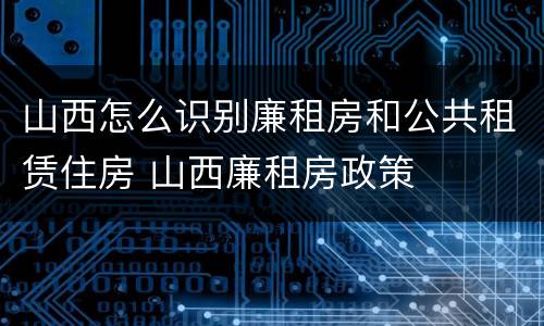 山西怎么识别廉租房和公共租赁住房 山西廉租房政策