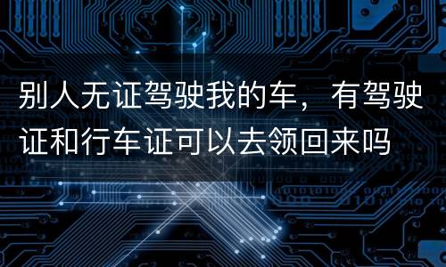 别人无证驾驶我的车，有驾驶证和行车证可以去领回来吗