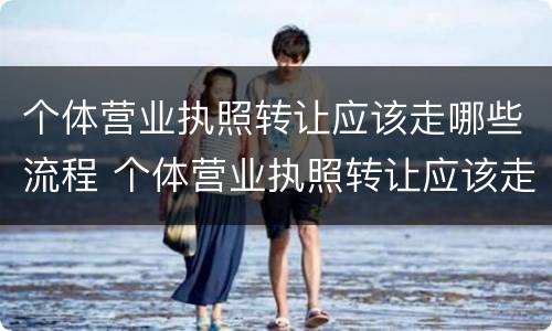 个体营业执照转让应该走哪些流程 个体营业执照转让应该走哪些流程呢