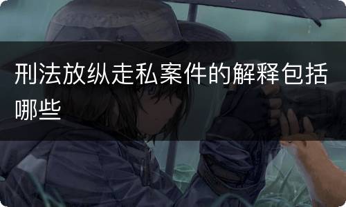 刑法放纵走私案件的解释包括哪些