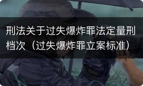 刑法关于过失爆炸罪法定量刑档次（过失爆炸罪立案标准）