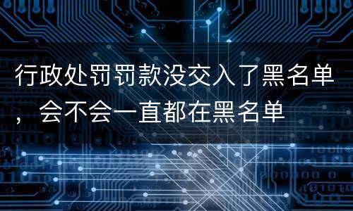 行政处罚罚款没交入了黑名单，会不会一直都在黑名单