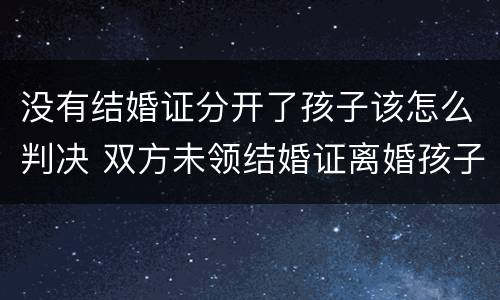没有结婚证分开了孩子该怎么判决 双方未领结婚证离婚孩子判给谁