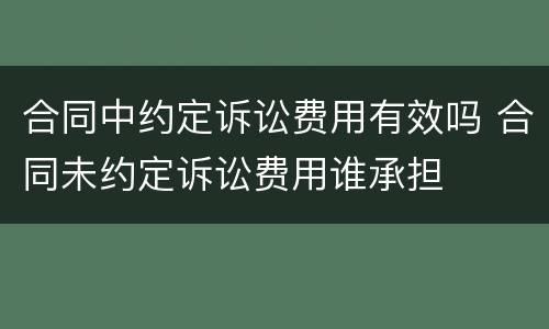 合同中约定诉讼费用有效吗 合同未约定诉讼费用谁承担