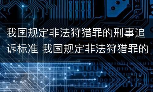 我国规定非法狩猎罪的刑事追诉标准 我国规定非法狩猎罪的刑事追诉标准是