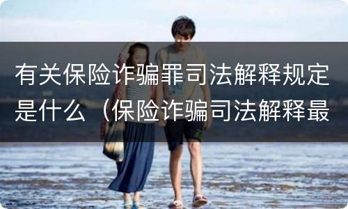 有关保险诈骗罪司法解释规定是什么（保险诈骗司法解释最新）