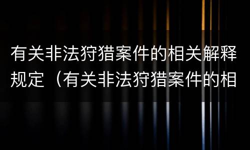 有关非法狩猎案件的相关解释规定（有关非法狩猎案件的相关解释规定有哪些）