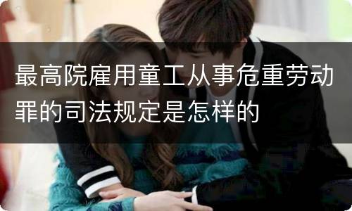 最高院雇用童工从事危重劳动罪的司法规定是怎样的