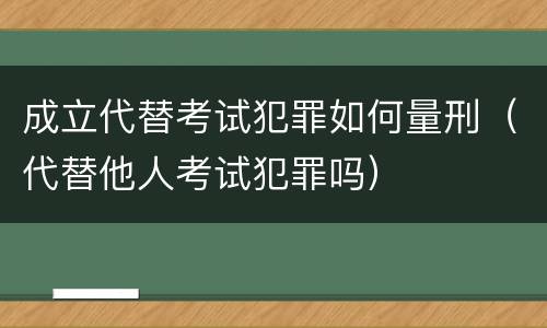 成立代替考试犯罪如何量刑（代替他人考试犯罪吗）