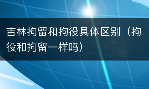 吉林拘留和拘役具体区别（拘役和拘留一样吗）
