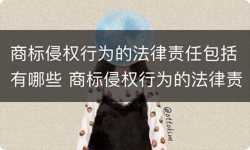 商标侵权行为的法律责任包括有哪些 商标侵权行为的法律责任包括有哪些