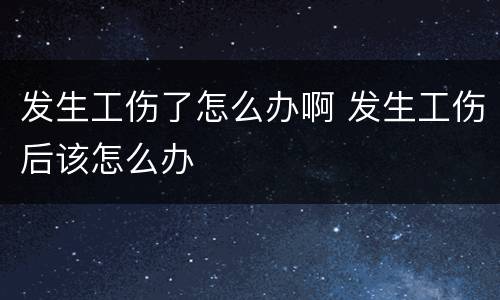 发生工伤了怎么办啊 发生工伤后该怎么办