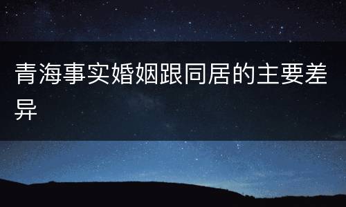青海事实婚姻跟同居的主要差异