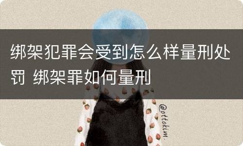 绑架犯罪会受到怎么样量刑处罚 绑架罪如何量刑