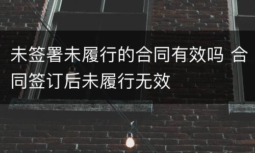 未签署未履行的合同有效吗 合同签订后未履行无效