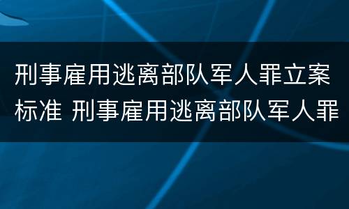 刑事雇用逃离部队军人罪立案标准 刑事雇用逃离部队军人罪立案标准是什么