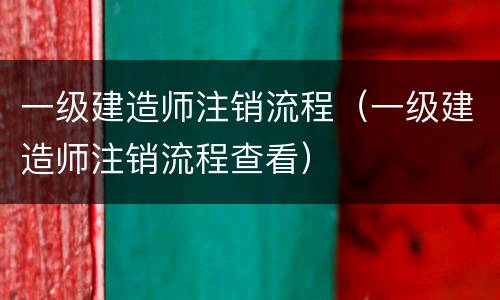 一级建造师注销流程（一级建造师注销流程查看）