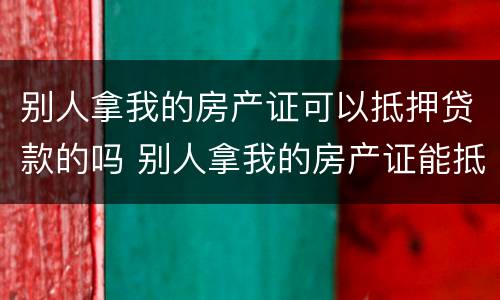 别人拿我的房产证可以抵押贷款的吗 别人拿我的房产证能抵押贷款吗