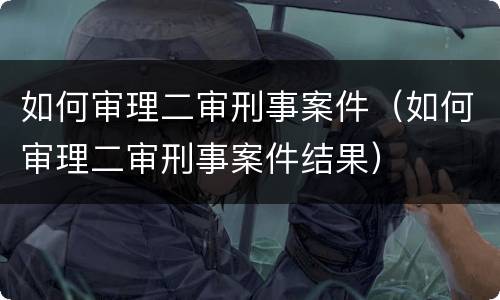 如何审理二审刑事案件（如何审理二审刑事案件结果）