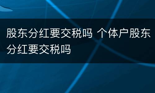 股东分红要交税吗 个体户股东分红要交税吗