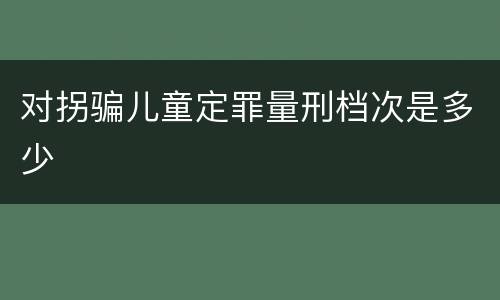 对拐骗儿童定罪量刑档次是多少