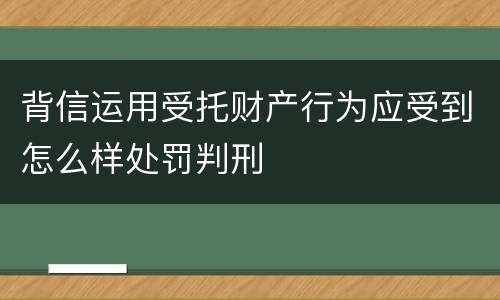 背信运用受托财产行为应受到怎么样处罚判刑