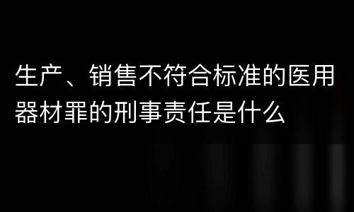 生产、销售不符合标准的医用器材罪的刑事责任是什么