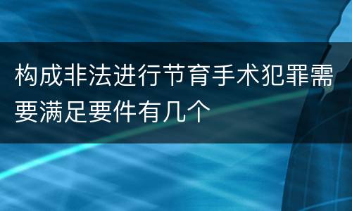 构成非法进行节育手术犯罪需要满足要件有几个
