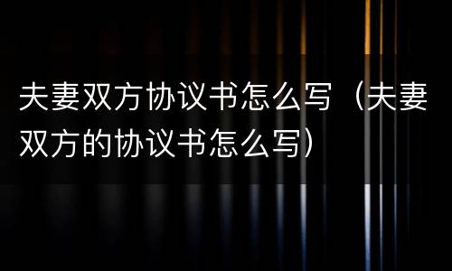 夫妻双方协议书怎么写（夫妻双方的协议书怎么写）