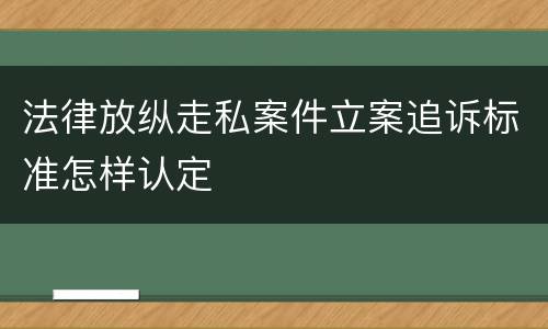 法律放纵走私案件立案追诉标准怎样认定