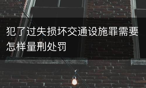 犯了过失损坏交通设施罪需要怎样量刑处罚